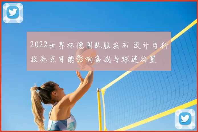 2022世界杯德国队服发布 设计与科技亮点可能影响备战与球迷购置