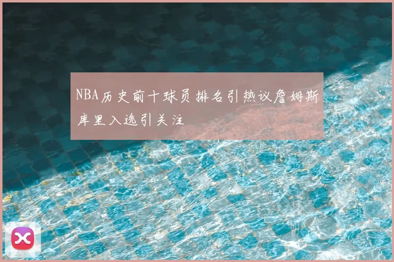 NBA历史前十球员排名引热议詹姆斯库里入选引关注
