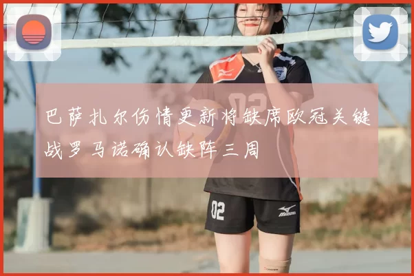 巴萨扎尔伤情更新将缺席欧冠关键战罗马诺确认缺阵三周