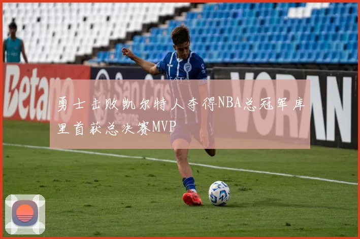 勇士击败凯尔特人夺得NBA总冠军库里首获总决赛MVP
