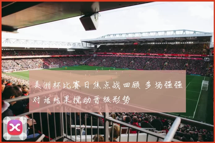 美洲杯比赛日焦点战回顾 多场强强对话结果搅动晋级形势