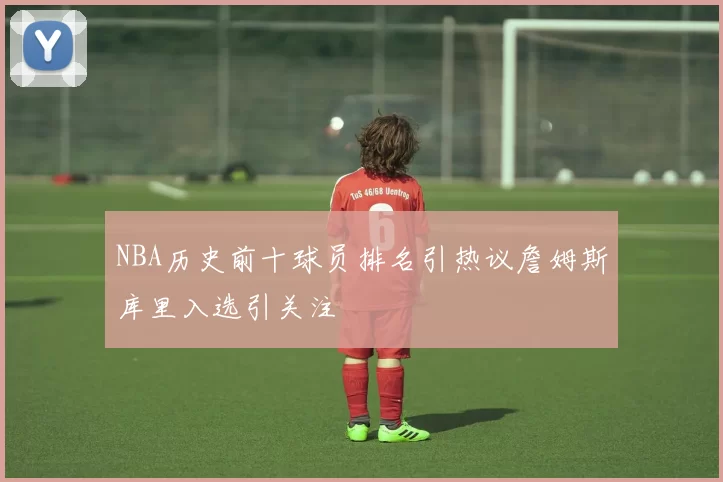 NBA历史前十球员排名引热议詹姆斯库里入选引关注
