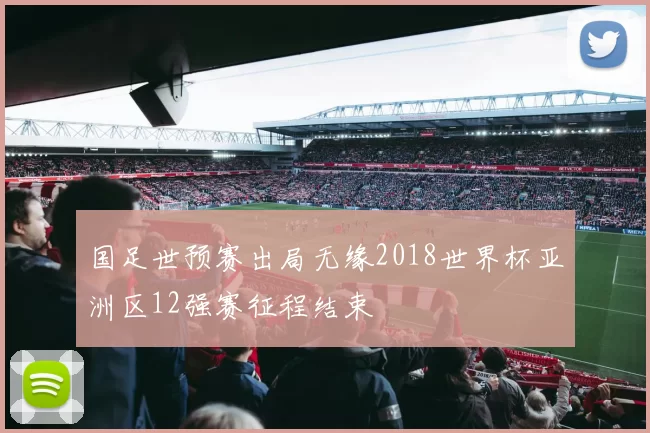 国足世预赛出局无缘2018世界杯亚洲区12强赛征程结束
