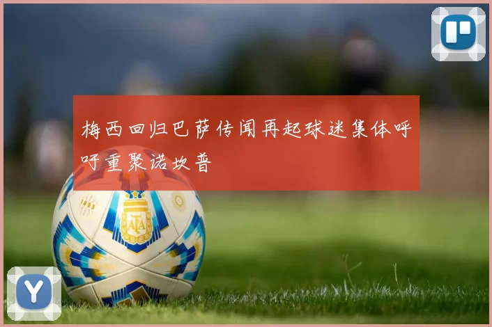 梅西回归巴萨传闻再起球迷集体呼吁重聚诺坎普