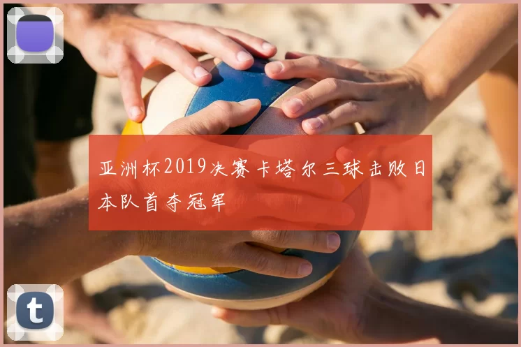 亚洲杯2019决赛卡塔尔三球击败日本队首夺冠军