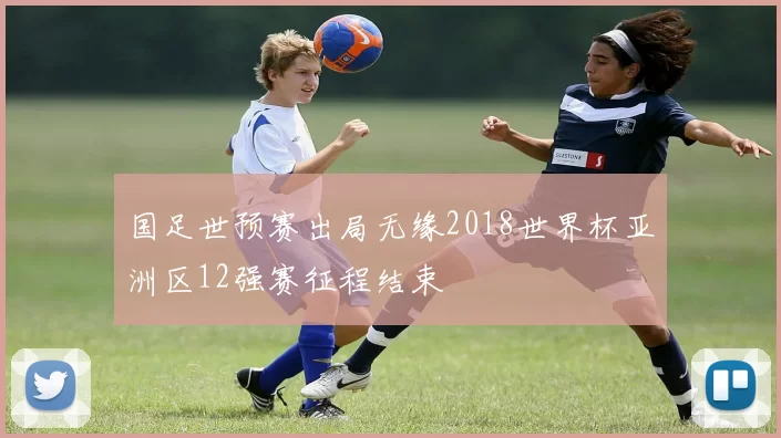 国足世预赛出局无缘2018世界杯亚洲区12强赛征程结束